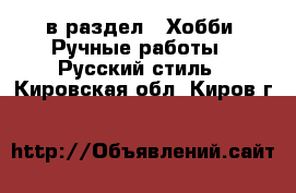  в раздел : Хобби. Ручные работы » Русский стиль . Кировская обл.,Киров г.